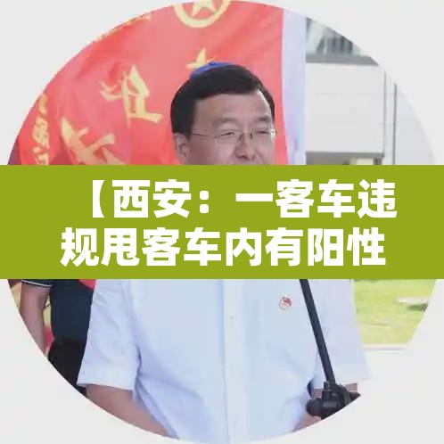 【西安:一客车违规甩客车内有阳性,西安客车拉货怎么处罚】 【西安:一客车违规甩客车内有阳性,西安客车拉货怎么处罚】