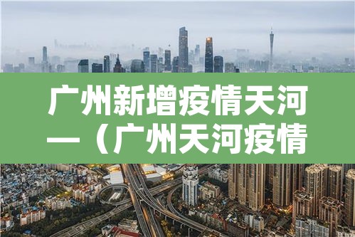 广州新增疫情天河—(广州天河疫情通报) 广州新增疫情天河—(广州天河疫情通报)