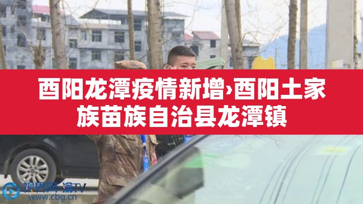 酉阳龙潭疫情新增›酉阳土家族苗族自治县龙潭镇 酉阳龙潭疫情新增›酉阳土家族苗族自治县龙潭镇