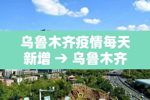 乌鲁木齐疫情每天新增 → 乌鲁木齐昨日新增多少例 乌鲁木齐疫情每天新增 → 乌鲁木齐昨日新增多少例