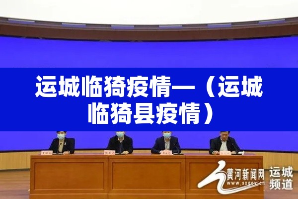 运城临猗疫情—(运城临猗县疫情) 运城临猗疫情—(运城临猗县疫情)
