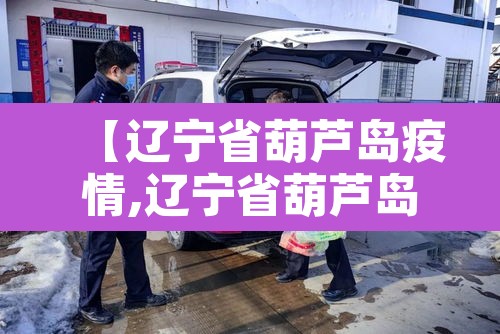 【辽宁省葫芦岛疫情,辽宁省葫芦岛市疫情风险等级】 【辽宁省葫芦岛疫情,辽宁省葫芦岛市疫情风险等级】