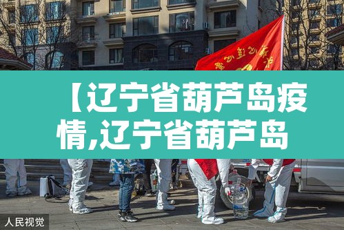 【辽宁省葫芦岛疫情,辽宁省葫芦岛市疫情风险等级】 【辽宁省葫芦岛疫情,辽宁省葫芦岛市疫情风险等级】