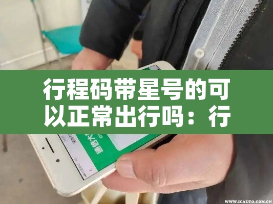 行程码带星号的可以正常出行吗:行程码带星号需要隔离吗 行程码带星号的可以正常出行吗:行程码带星号需要隔离吗