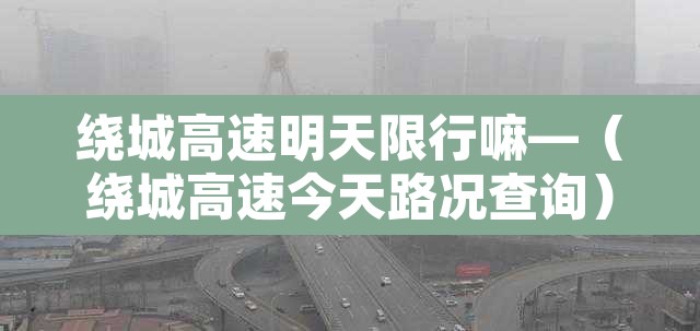 绕城高速明天限行嘛—(绕城高速今天路况查询) 绕城高速明天限行嘛—(绕城高速今天路况查询)