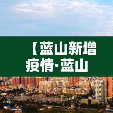 【蓝山新增疫情·蓝山县新冠肺炎】 【蓝山新增疫情·蓝山县新冠肺炎】