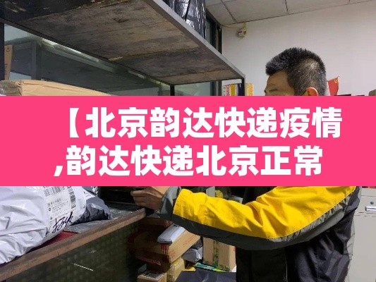 【北京韵达快递疫情,韵达快递北京正常吗】 【北京韵达快递疫情,韵达快递北京正常吗】