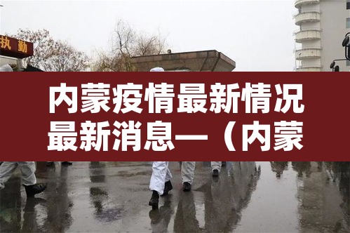 内蒙疫情最新情况最新消息—(内蒙疫情报告最新消息) 内蒙疫情最新情况最新消息—(内蒙疫情报告最新消息)