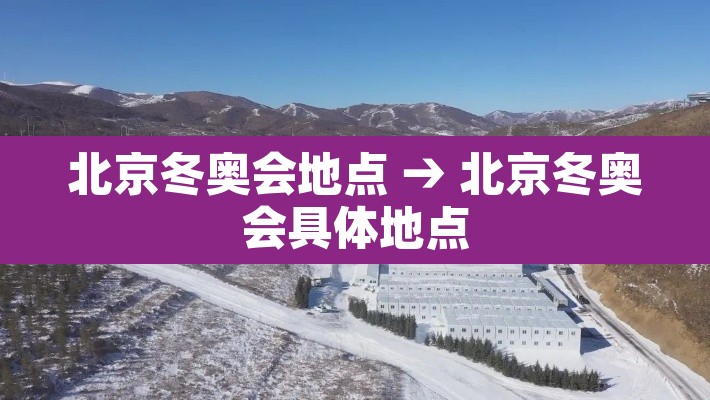 北京冬奥会地点 → 北京冬奥会具体地点 北京冬奥会地点 → 北京冬奥会具体地点