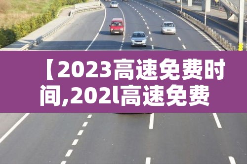 【2023高速免费时间,202l高速免费】 【2023高速免费时间,202l高速免费】