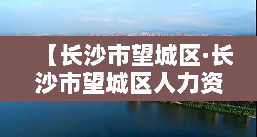 【长沙市望城区·长沙市望城区人力资源开发和就业服务中心】