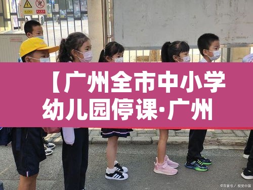 【广州全市中小学幼儿园停课·广州市全市停课】 【广州全市中小学幼儿园停课·广州市全市停课】