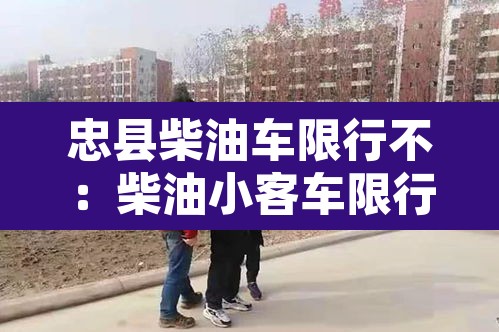 忠县柴油车限行不：柴油小客车限行