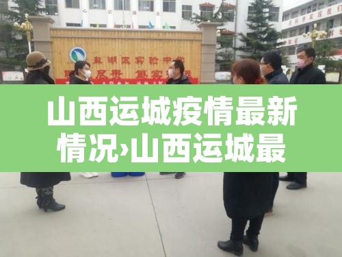 山西运城疫情最新情况›山西运城最新疫情最新消息2月10日 山西运城疫情最新情况›山西运城最新疫情最新消息2月10日