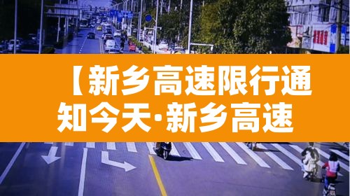 【新乡高速限行通知今天·新乡高速交通管制】 【新乡高速限行通知今天·新乡高速交通管制】