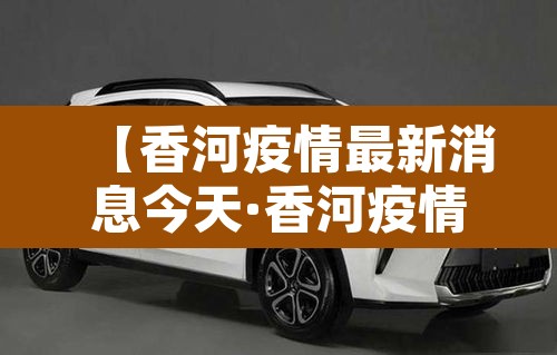 【香河疫情最新消息今天·香河疫情最新消息今天封城了】 【香河疫情最新消息今天·香河疫情最新消息今天封城了】