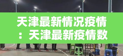 天津最新情况疫情:天津最新疫情数据 天津最新情况疫情:天津最新疫情数据