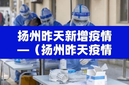 扬州昨天新增疫情—(扬州昨天疫情最新消息确诊人数) 扬州昨天新增疫情—(扬州昨天疫情最新消息确诊人数)