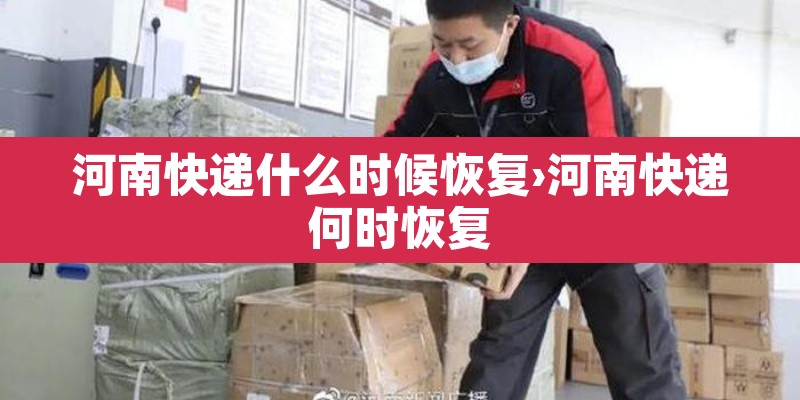 河南快递什么时候恢复›河南快递何时恢复 河南快递什么时候恢复›河南快递何时恢复