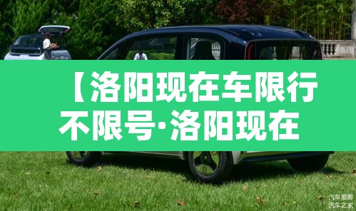 【洛阳现在车限行不限号·洛阳现在还限行】 【洛阳现在车限行不限号·洛阳现在还限行】