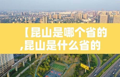 【昆山是哪个省的,昆山是什么省的】 【昆山是哪个省的,昆山是什么省的】