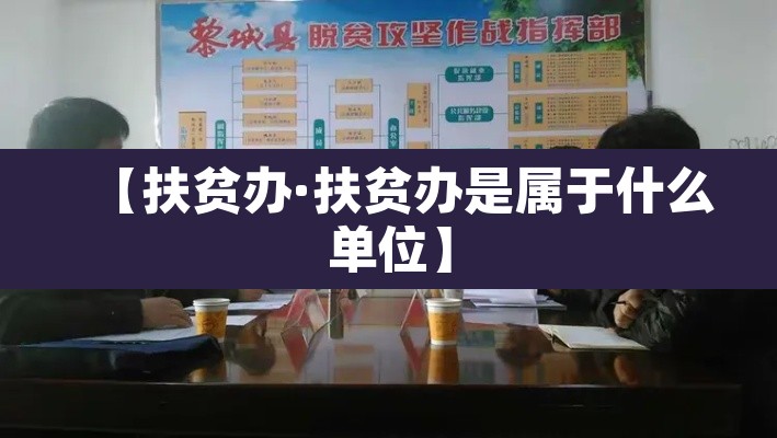 【扶贫办·扶贫办是属于什么单位】 【扶贫办·扶贫办是属于什么单位】