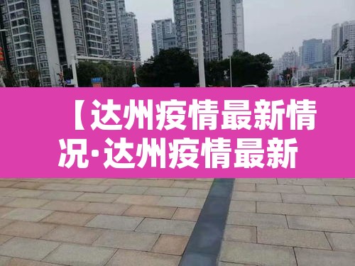 【达州疫情最新情况·达州疫情最新消息今天这一例来自哪里?】
