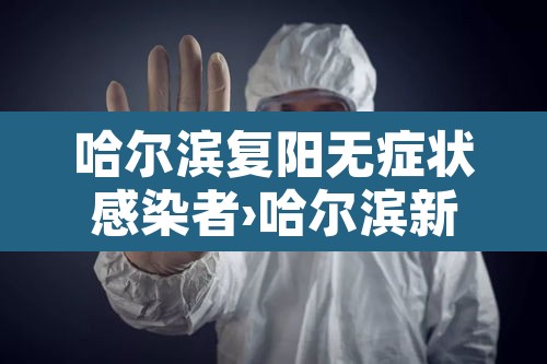 哈尔滨复阳无症状感染者›哈尔滨新冠复阳最新消息 哈尔滨复阳无症状感染者›哈尔滨新冠复阳最新消息
