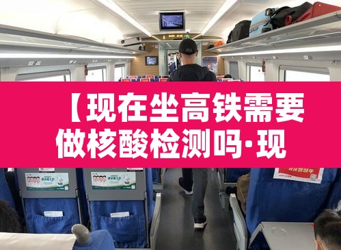 【现在坐高铁需要做核酸检测吗·现在坐高铁需要核酸检测么】 【现在坐高铁需要做核酸检测吗·现在坐高铁需要核酸检测么】