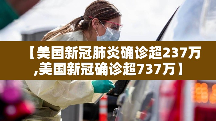【美国新冠肺炎确诊超237万,美国新冠确诊超737万】 【美国新冠肺炎确诊超237万,美国新冠确诊超737万】