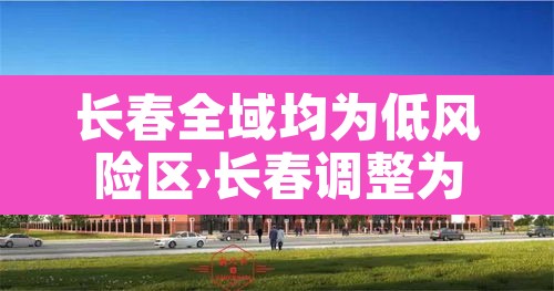 长春全域均为低风险区›长春调整为低风险 长春全域均为低风险区›长春调整为低风险