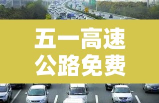 五一高速公路免费从什么时候开始—(五一高速公路免费从哪天开始) 五一高速公路免费从什么时候开始—(五一高速公路免费从哪天开始)