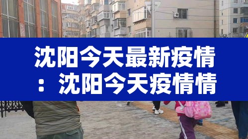 沈阳今天最新疫情:沈阳今天疫情情况 沈阳今天最新疫情:沈阳今天疫情情况