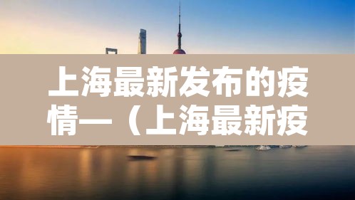 上海最新发布的疫情—(上海最新疫情报告发布) 上海最新发布的疫情—(上海最新疫情报告发布)