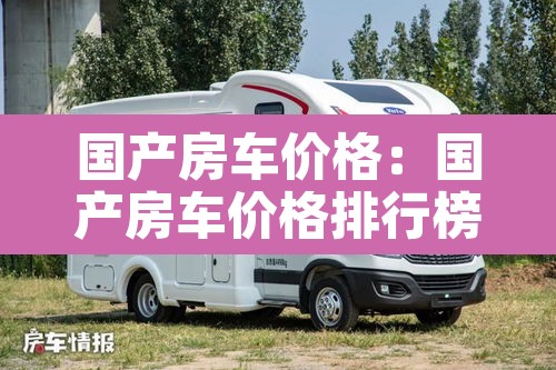 国产房车价格：国产房车价格排行榜前十名
