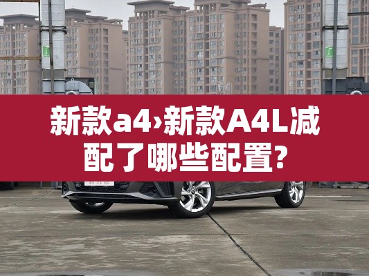 新款a4›新款A4L减配了哪些配置? 新款a4›新款A4L减配了哪些配置?