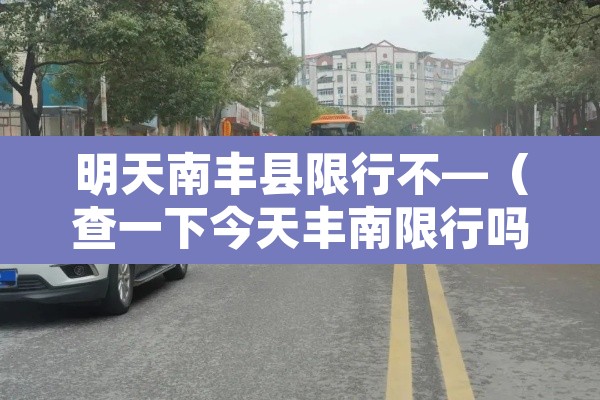 明天南丰县限行不—(查一下今天丰南限行吗) 明天南丰县限行不—(查一下今天丰南限行吗)