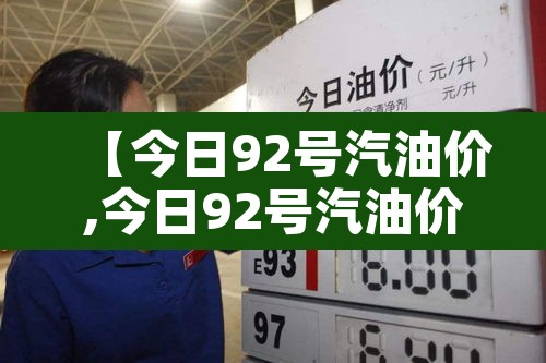 【今日92号汽油价,今日92号汽油价格多少钱一升新消息分析】 【今日92号汽油价,今日92号汽油价格多少钱一升新消息分析】