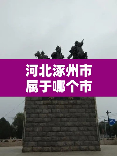 河北涿州市属于哪个市—(涿州最出名的三个景点) 河北涿州市属于哪个市—(涿州最出名的三个景点)