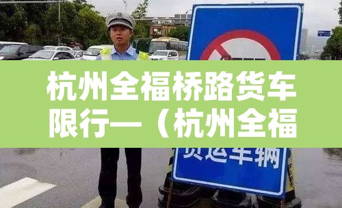 杭州全福桥路货车限行—（杭州全福桥路货车限行规定）