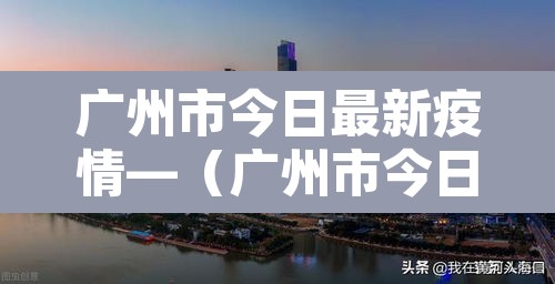 广州市今日最新疫情—(广州市今日最新疫情分布) 广州市今日最新疫情—(广州市今日最新疫情分布)