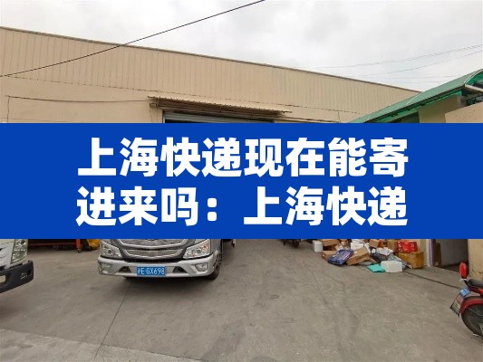 上海快递现在能寄进来吗:上海快递现在能寄进来吗最近 上海快递现在能寄进来吗:上海快递现在能寄进来吗最近