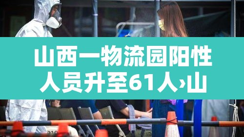山西一物流园阳性人员升至61人›山西疫情物流停运通知 山西一物流园阳性人员升至61人›山西疫情物流停运通知