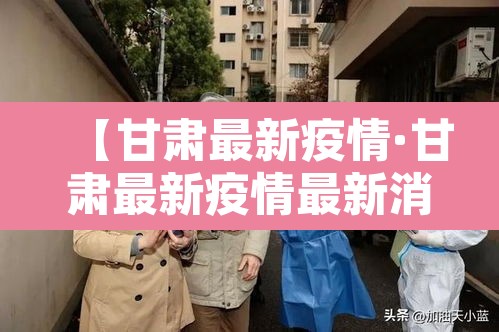 【甘肃最新疫情·甘肃最新疫情最新消息1】 【甘肃最新疫情·甘肃最新疫情最新消息1】