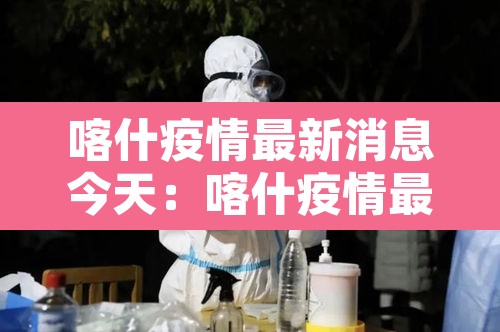 喀什疫情最新消息今天:喀什疫情最新官方消息 喀什疫情最新消息今天:喀什疫情最新官方消息