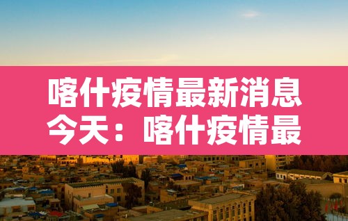 喀什疫情最新消息今天:喀什疫情最新官方消息 喀什疫情最新消息今天:喀什疫情最新官方消息