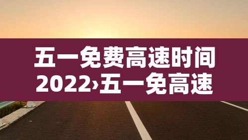 五一免费高速时间2022›五一免高速路费吗2021