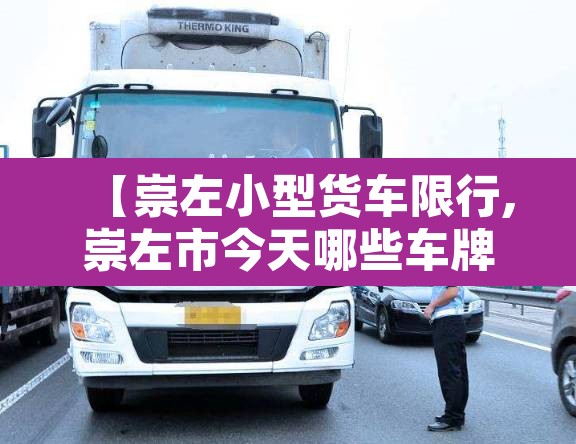 【崇左小型货车限行,崇左市今天哪些车牌号限行】 【崇左小型货车限行,崇左市今天哪些车牌号限行】