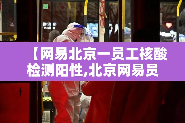 【网易北京一员工核酸检测阳性,北京网易员工新冠】 【网易北京一员工核酸检测阳性,北京网易员工新冠】