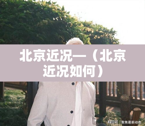 北京近况—(北京近况如何) 北京近况—(北京近况如何)